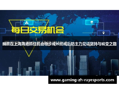 魏震在上海海港抓住机会稳步成长终成后防主力见证坚持与蜕变之路 魏震在上海海港抓住机会稳步成长终成后防主力见证坚持与蜕变之路