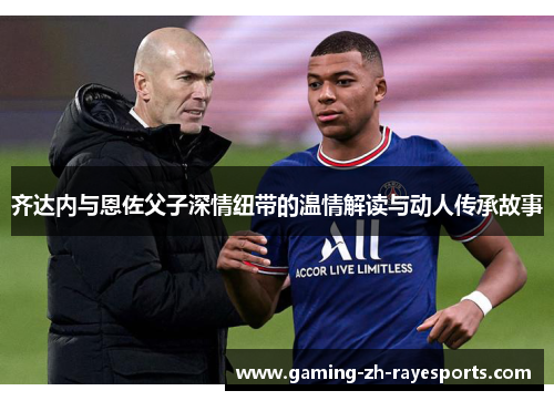 齐达内与恩佐父子深情纽带的温情解读与动人传承故事 齐达内与恩佐父子深情纽带的温情解读与动人传承故事
