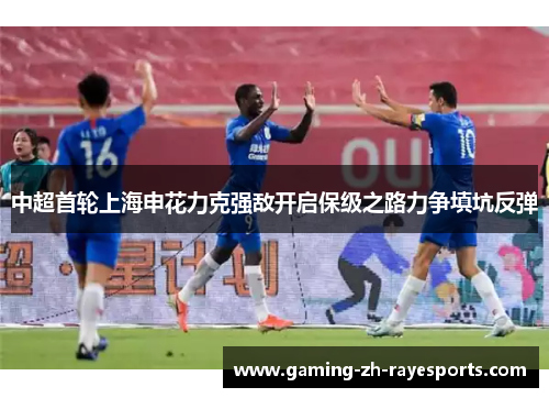 中超首轮上海申花力克强敌开启保级之路力争填坑反弹 中超首轮上海申花力克强敌开启保级之路力争填坑反弹