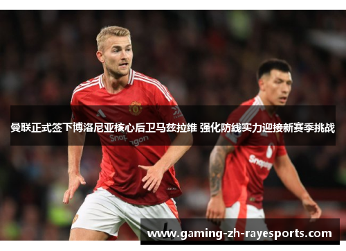 曼联正式签下博洛尼亚核心后卫马兹拉维 强化防线实力迎接新赛季挑战