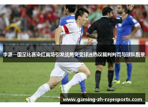 李源一国足比赛染红离场引发战局突变球迷热议裁判判罚与球队前景