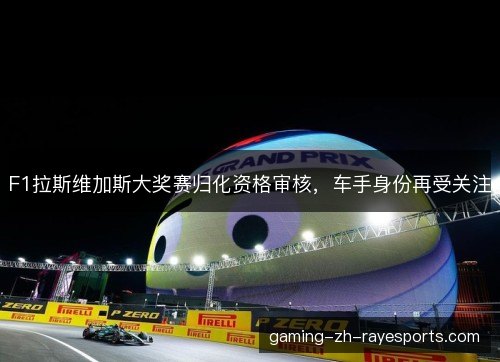 F1拉斯维加斯大奖赛归化资格审核，车手身份再受关注